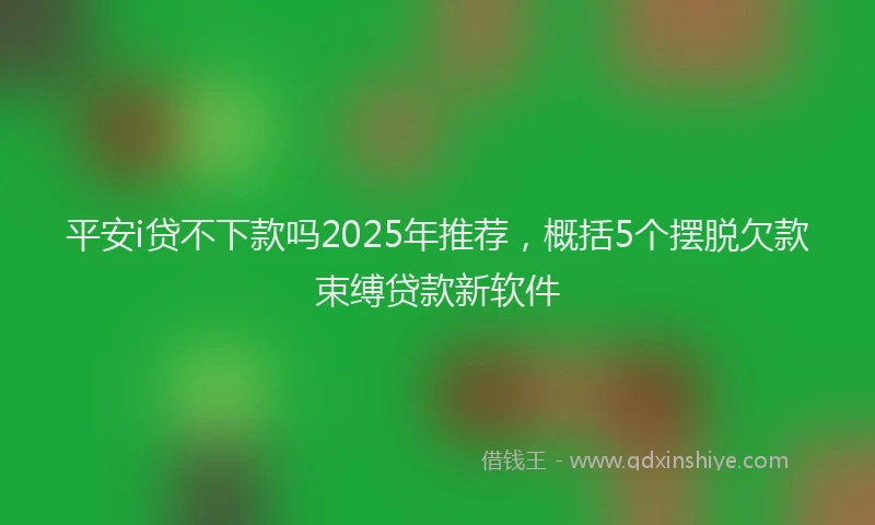 平安i贷不下款吗2025年推荐，概括5个摆脱欠款束缚贷款新软件