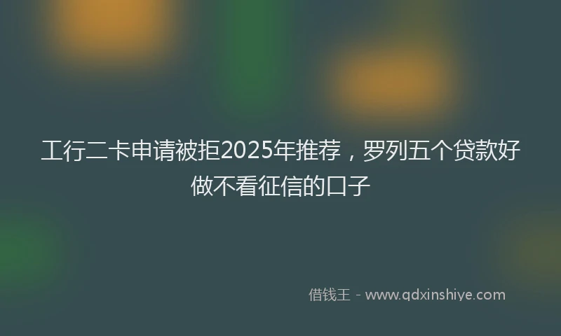 工行二卡申请被拒2025年推荐，罗列五个贷款好做不看征信的口子