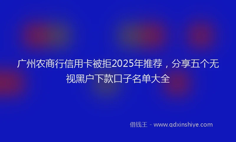广州农商行信用卡被拒2025年推荐，分享五个无视黑户下款口子名单大全