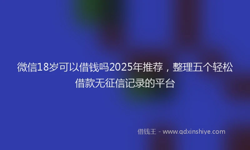 微信18岁可以借钱吗2025年推荐，整理五个轻松借款无征信记录的平台