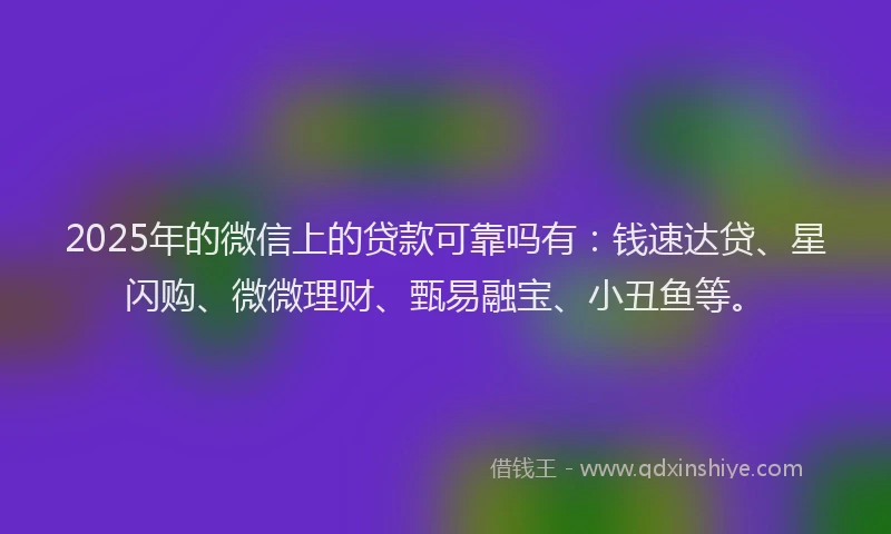 2025年的微信上的贷款可靠吗有：钱速达贷、星闪购、微微理财、甄易融宝、小丑鱼等。