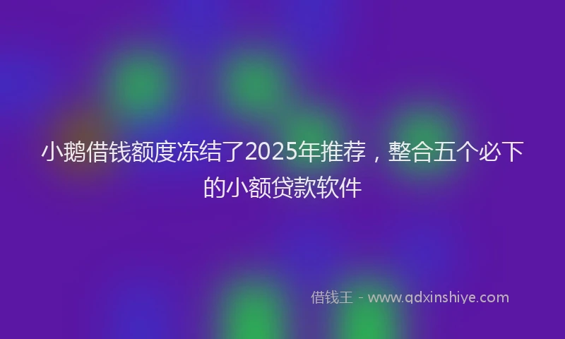 小鹅借钱额度冻结了2025年推荐，整合五个必下的小额贷款软件