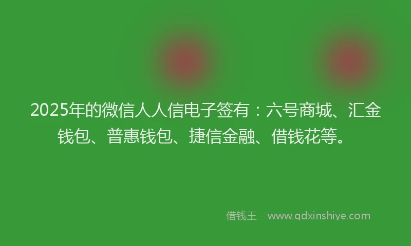 2025年的微信人人信电子签有：六号商城、汇金钱包、普惠钱包、捷信金融、借钱花等。