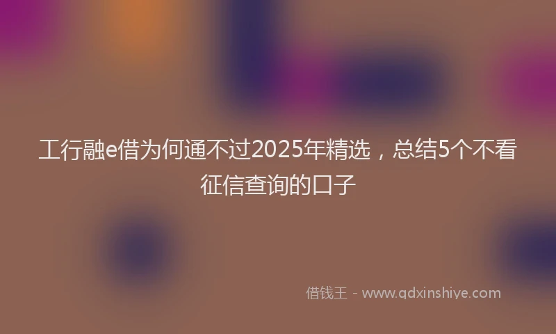 工行融e借为何通不过2025年精选，总结5个不看征信查询的口子