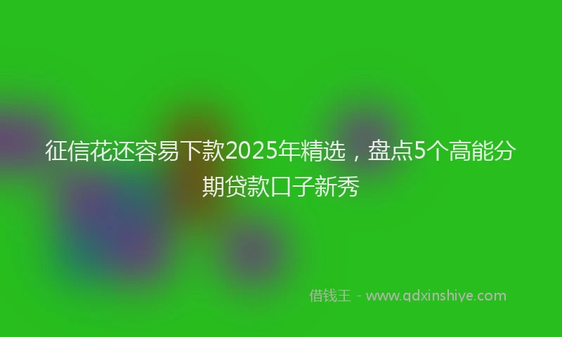 征信花还容易下款2025年精选，盘点5个高能分期贷款口子新秀