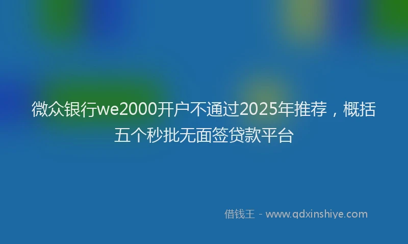 微众银行we2000开户不通过2025年推荐，概括五个秒批无面签贷款平台