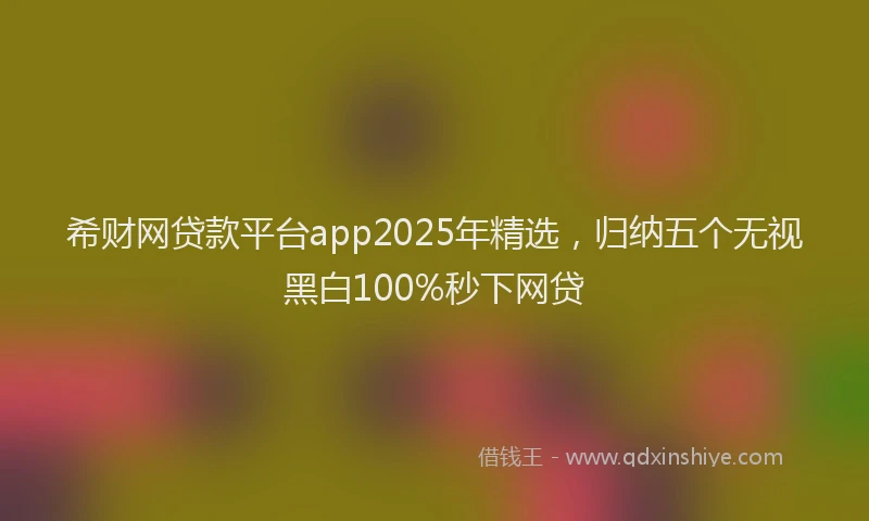 希财网贷款平台app2025年精选，归纳五个无视黑白100%秒下网贷