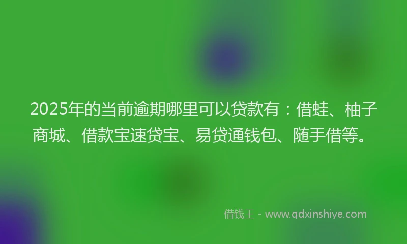 2025年的当前逾期哪里可以贷款有：借蛙、柚子商城、借款宝速贷宝、易贷通钱包、随手借等。