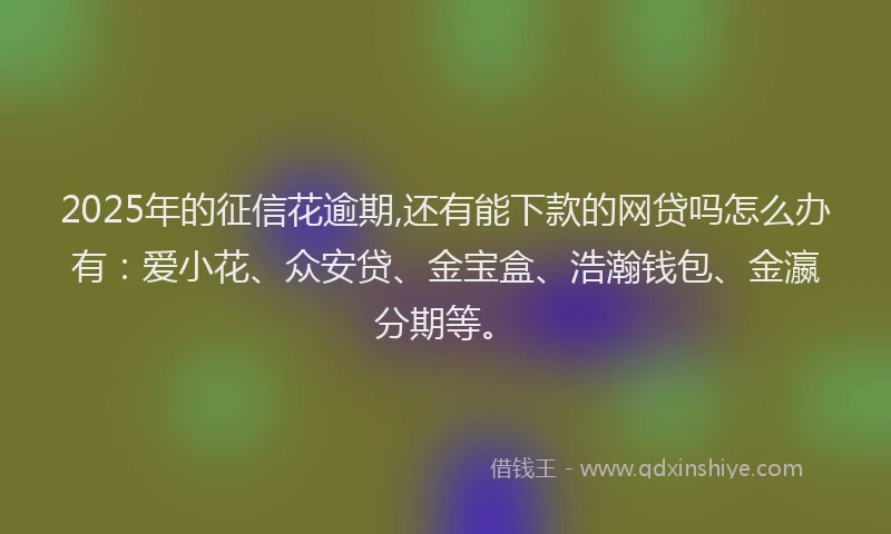 2025年的征信花逾期,还有能下款的网贷吗怎么办有：爱小花、众安贷、金宝盒、浩瀚钱包、金瀛分期等。