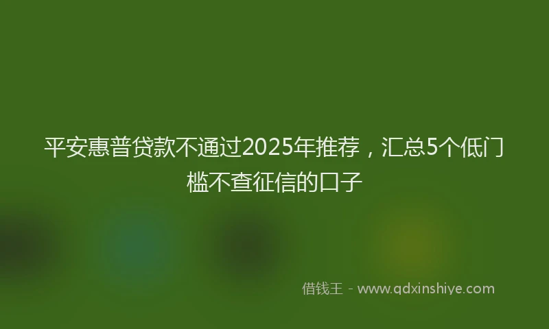 平安惠普贷款不通过2025年推荐，汇总5个低门槛不查征信的口子