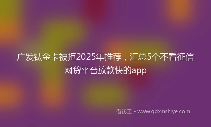 广发钛金卡被拒2025年推荐，汇总5个不看征信网贷平台放款快的app