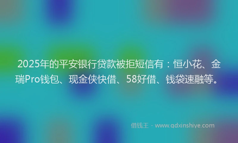 2025年的平安银行贷款被拒短信有：恒小花、金瑞Pro钱包、现金侠快借、58好借、钱袋速融等。