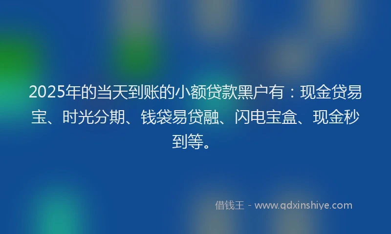 2025年的当天到账的小额贷款黑户有：现金贷易宝、时光分期、钱袋易贷融、闪电宝盒、现金秒到等。