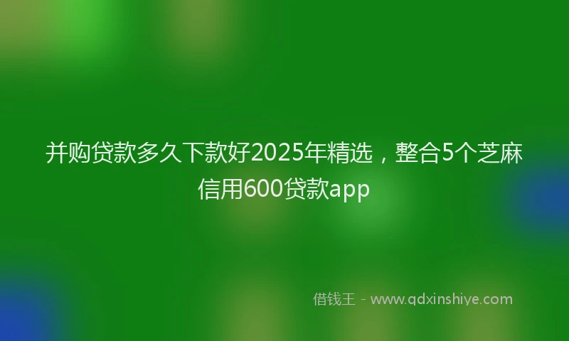 并购贷款多久下款好2025年精选，整合5个芝麻信用600贷款app