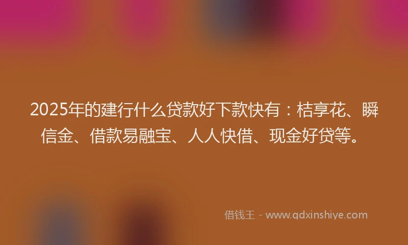 2025年的建行什么贷款好下款快有：桔享花、瞬信金、借款易融宝、人人快借、现金好贷等。