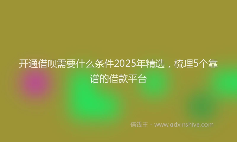 开通借呗需要什么条件2025年精选，梳理5个靠谱的借款平台