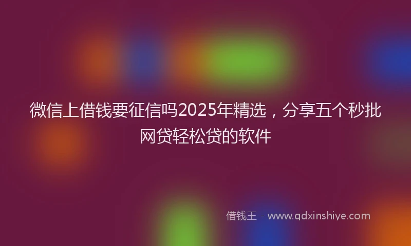 微信上借钱要征信吗2025年精选，分享五个秒批网贷轻松贷的软件