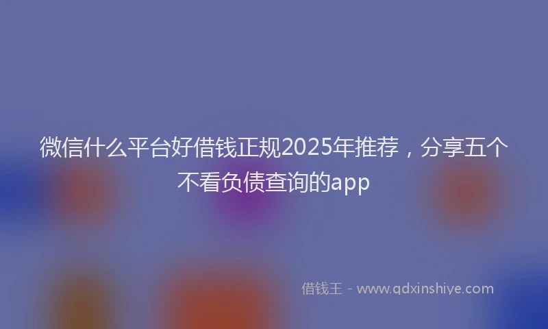 微信什么平台好借钱正规2025年推荐，分享五个不看负债查询的app