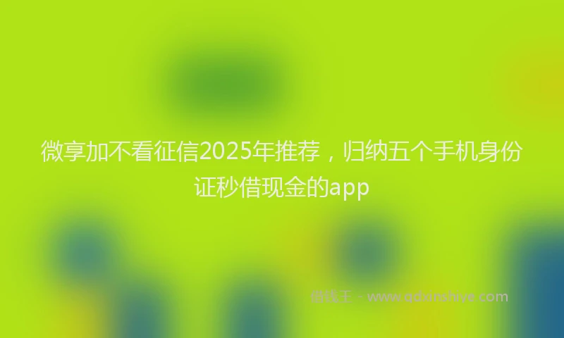 微享加不看征信2025年推荐，归纳五个手机身份证秒借现金的app