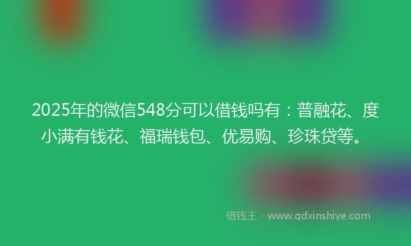 2025年的微信548分可以借钱吗有：普融花、度小满有钱花、福瑞钱包、优易购、珍珠贷等。