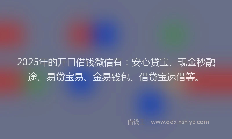 2025年的开口借钱微信有：安心贷宝、现金秒融途、易贷宝易、金易钱包、借贷宝速借等。
