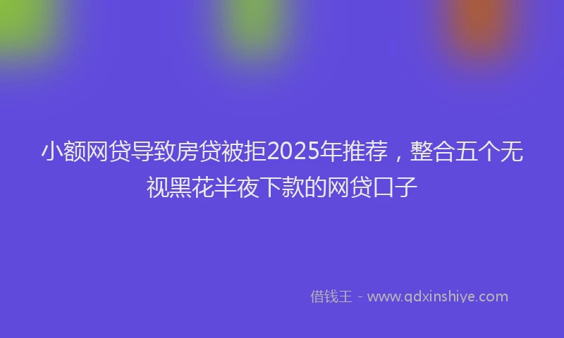 小额网贷导致房贷被拒2025年推荐，整合五个无视黑花半夜下款的网贷口子