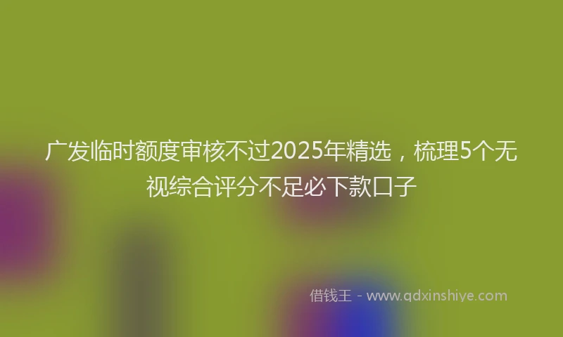 广发临时额度审核不过2025年精选，梳理5个无视综合评分不足必下款口子
