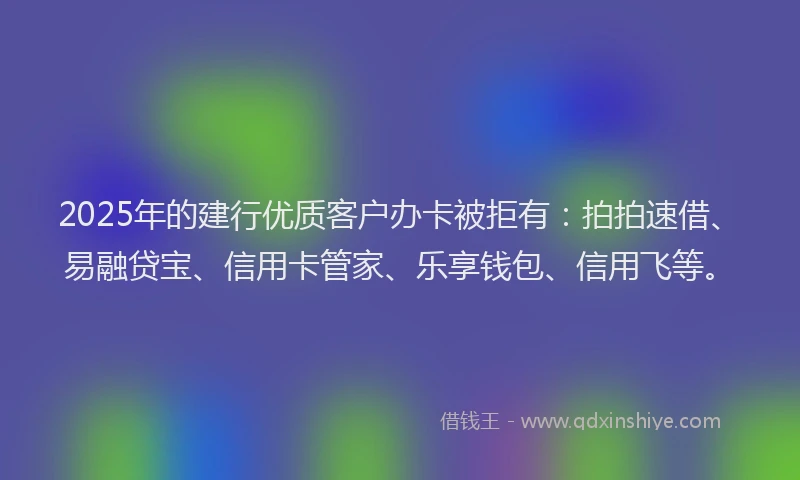 2025年的建行优质客户办卡被拒有：拍拍速借、易融贷宝、信用卡管家、乐享钱包、信用飞等。