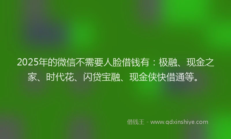 2025年的微信不需要人脸借钱有：极融、现金之家、时代花、闪贷宝融、现金侠快借通等。