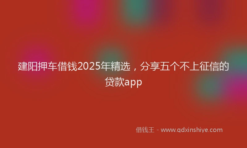 建阳押车借钱2025年精选，分享五个不上征信的贷款app