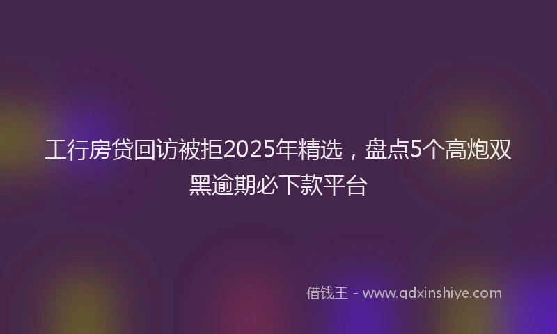 工行房贷回访被拒2025年精选，盘点5个高炮双黑逾期必下款平台
