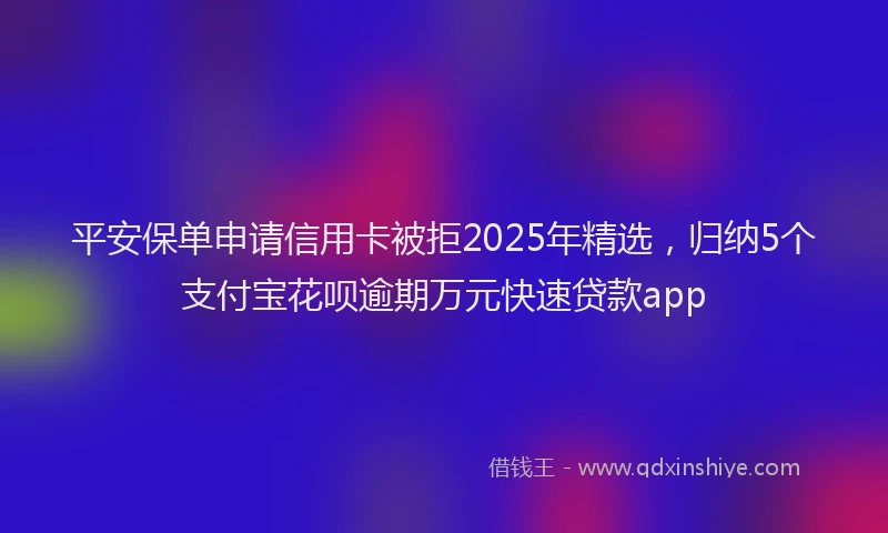 平安保单申请信用卡被拒2025年精选，归纳5个支付宝花呗逾期万元快速贷款app