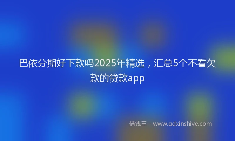 巴依分期好下款吗2025年精选，汇总5个不看欠款的贷款app