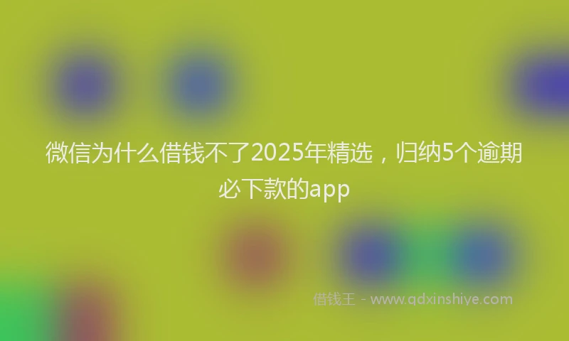 微信为什么借钱不了2025年精选，归纳5个逾期必下款的app