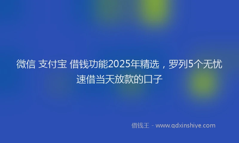 微信 支付宝 借钱功能2025年精选，罗列5个无忧速借当天放款的口子