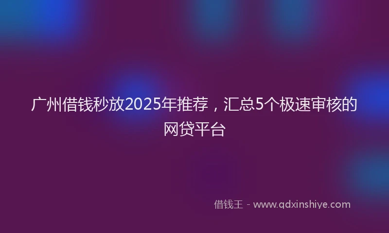 广州借钱秒放2025年推荐，汇总5个极速审核的网贷平台