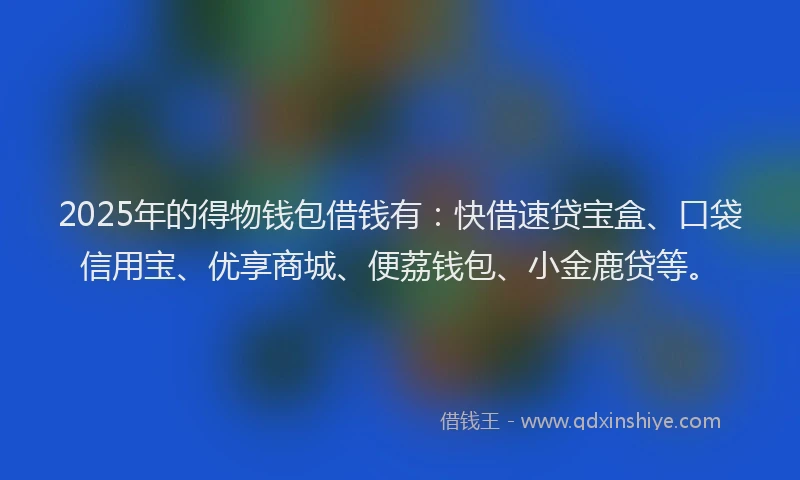 2025年的得物钱包借钱有：快借速贷宝盒、口袋信用宝、优享商城、便荔钱包、小金鹿贷等。