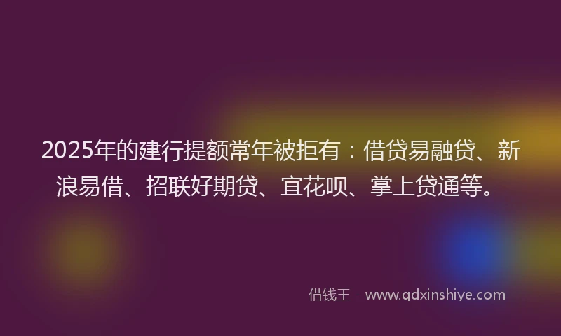 2025年的建行提额常年被拒有：借贷易融贷、新浪易借、招联好期贷、宜花呗、掌上贷通等。
