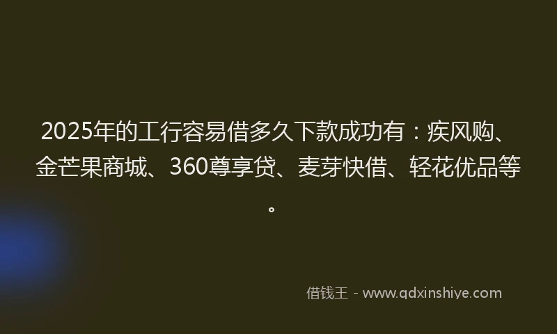 2025年的工行容易借多久下款成功有：疾风购、金芒果商城、360尊享贷、麦芽快借、轻花优品等。
