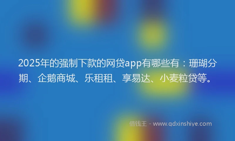 2025年的强制下款的网贷app有哪些有：珊瑚分期、企鹅商城、乐租租、享易达、小麦粒贷等。