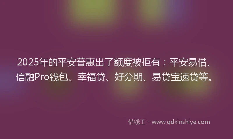 2025年的平安普惠出了额度被拒有：平安易借、信融Pro钱包、幸福贷、好分期、易贷宝速贷等。