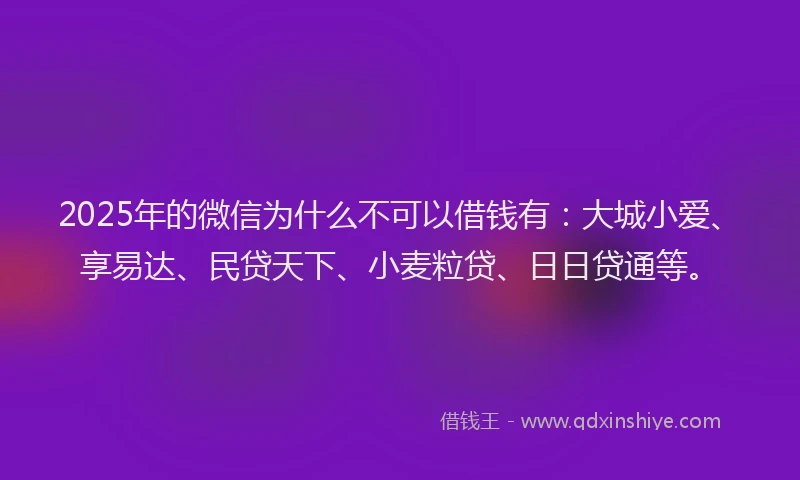 2025年的微信为什么不可以借钱有：大城小爱、享易达、民贷天下、小麦粒贷、日日贷通等。