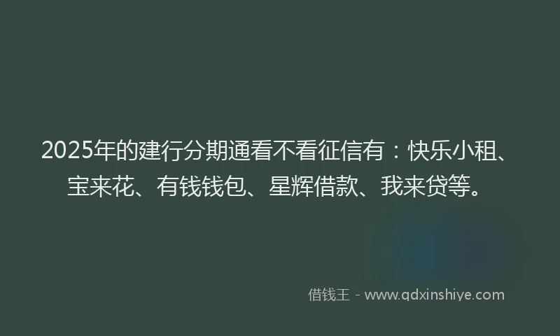 2025年的建行分期通看不看征信有：快乐小租、宝来花、有钱钱包、星辉借款、我来贷等。