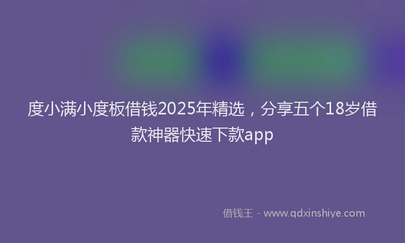 度小满小度板借钱2025年精选，分享五个18岁借款神器快速下款app