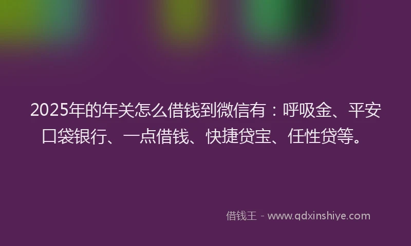 2025年的年关怎么借钱到微信有：呼吸金、平安口袋银行、一点借钱、快捷贷宝、任性贷等。