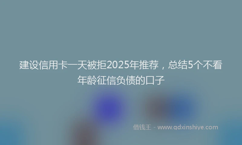建设信用卡一天被拒2025年推荐，总结5个不看年龄征信负债的口子