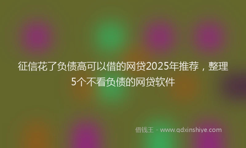 征信花了负债高可以借的网贷2025年推荐，整理5个不看负债的网贷软件
