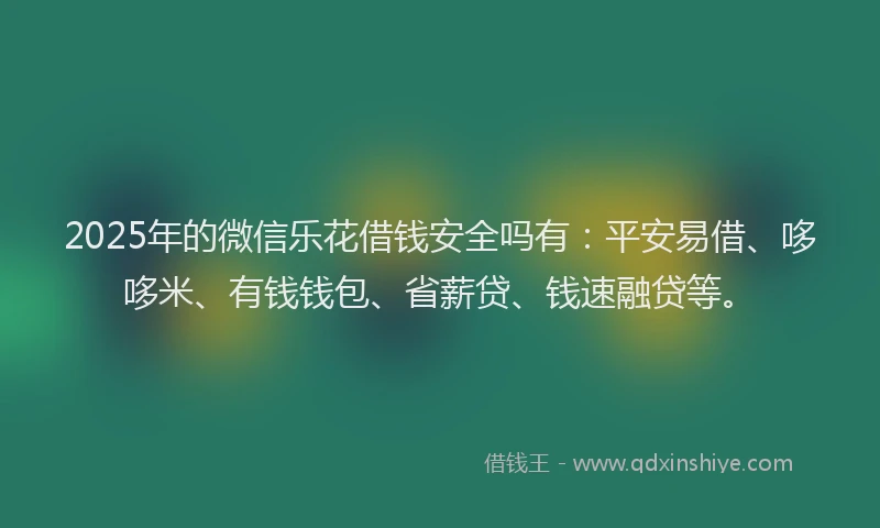 2025年的微信乐花借钱安全吗有：平安易借、哆哆米、有钱钱包、省薪贷、钱速融贷等。