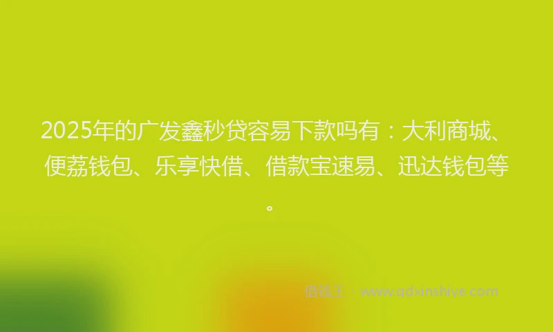 2025年的广发鑫秒贷容易下款吗有：大利商城、便荔钱包、乐享快借、借款宝速易、迅达钱包等。