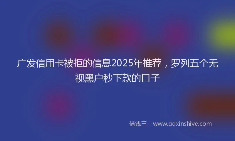 广发信用卡被拒的信息2025年推荐，罗列五个无视黑户秒下款的口子